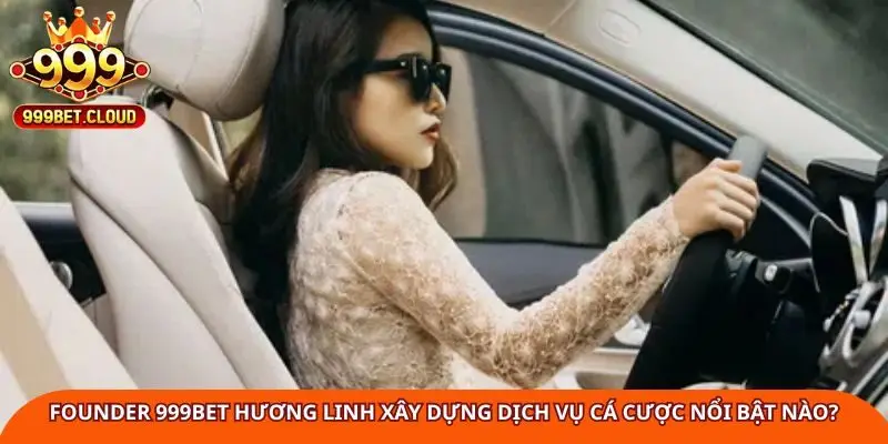 founder-999bet-huong-linh-xay-dung-dich-vu-ca-cuoc-noi-bat-nao