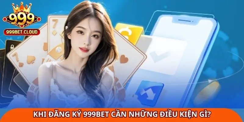 khi-dang-ky-999bet-can-nhung-dieu-kien-gi