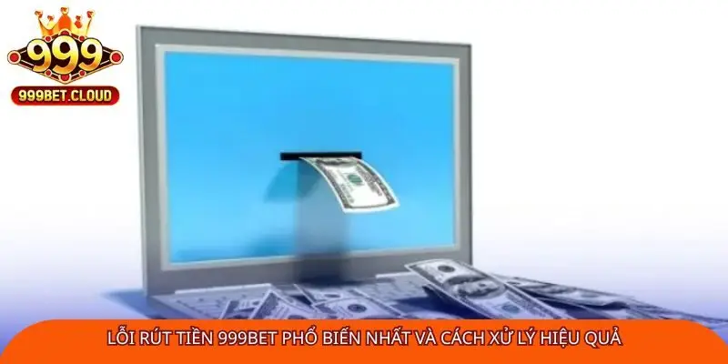 loi-rut-tien-999bet-pho-bien-nhat-va-cach-xu-ly-hieu-qua
